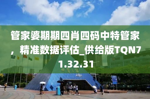 管家婆期期四肖四码中特管家，精准数据评估_供给版TQN71.32.31