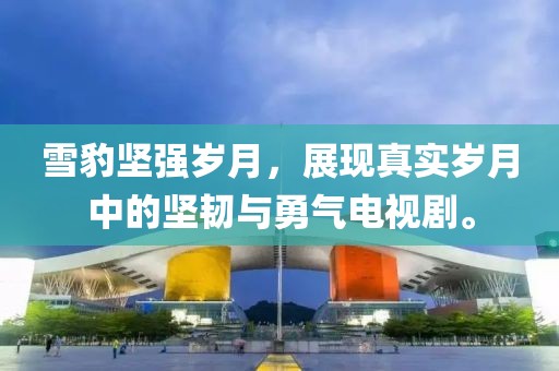 雪豹坚强岁月，展现真实岁月中的坚韧与勇气电视剧。