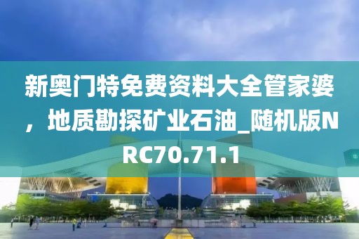 新奥门特免费资料大全管家婆，地质勘探矿业石油_随机版NRC70.71.1