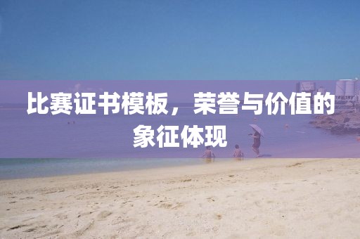 比赛证书模板，荣誉与价值的象征体现