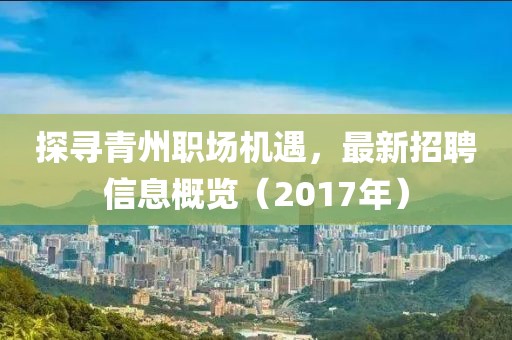 探寻青州职场机遇，最新招聘信息概览（2017年）