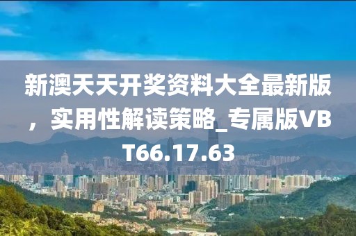 新澳天天开奖资料大全最新版，实用性解读策略_专属版VBT66.17.63
