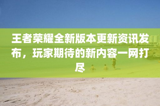 王者荣耀全新版本更新资讯发布，玩家期待的新内容一网打尽