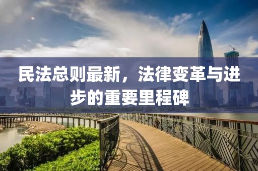 民法总则最新，法律变革与进步的重要里程碑