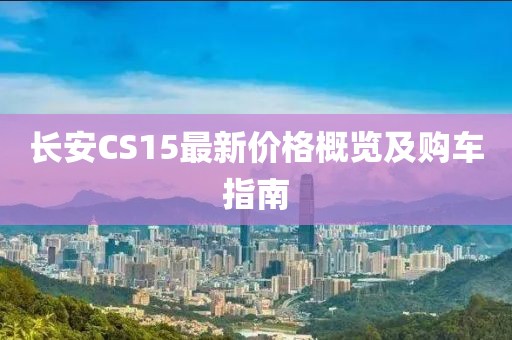 长安CS15最新价格概览及购车指南