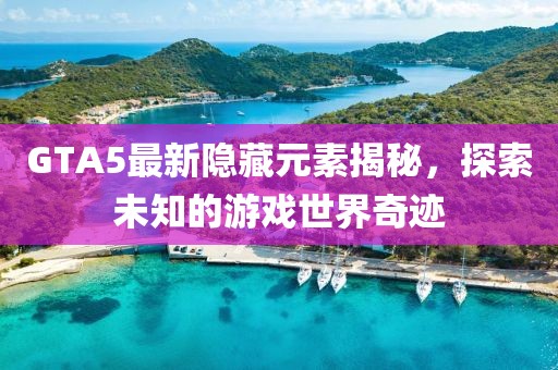 GTA5最新隐藏元素揭秘，探索未知的游戏世界奇迹