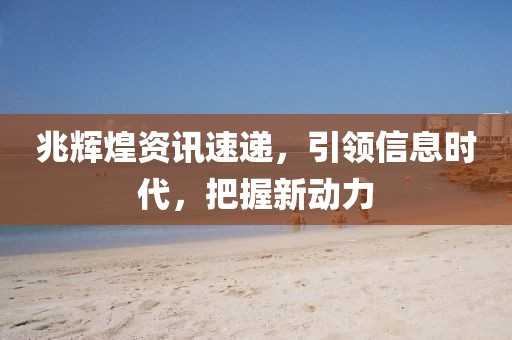 兆辉煌资讯速递，引领信息时代，把握新动力