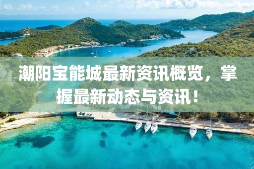 潮阳宝能城最新资讯概览，掌握最新动态与资讯！