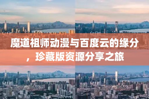 魔道祖师动漫与百度云的缘分，珍藏版资源分享之旅