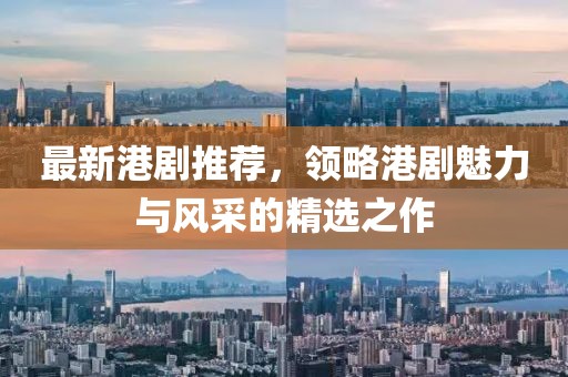 最新港剧推荐，领略港剧魅力与风采的精选之作