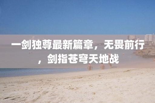 一剑独尊最新篇章，无畏前行，剑指苍穹天地战