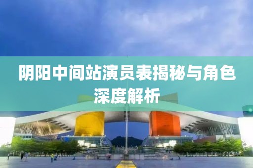 阴阳中间站演员表揭秘与角色深度解析