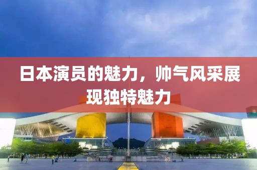日本演员的魅力，帅气风采展现独特魅力
