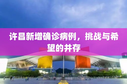 许昌新增确诊病例，挑战与希望的并存