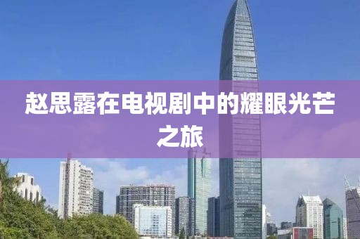 赵思露在电视剧中的耀眼光芒之旅