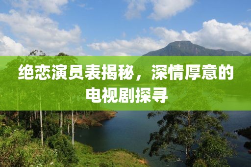 绝恋演员表揭秘，深情厚意的电视剧探寻