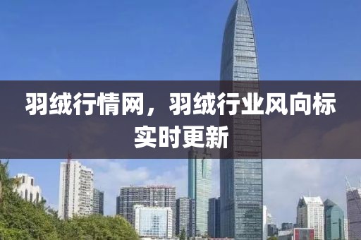 羽绒行情网，羽绒行业风向标实时更新