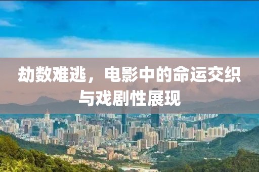 劫数难逃，电影中的命运交织与戏剧性展现