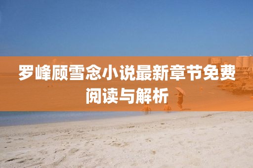 罗峰顾雪念小说最新章节免费阅读与解析