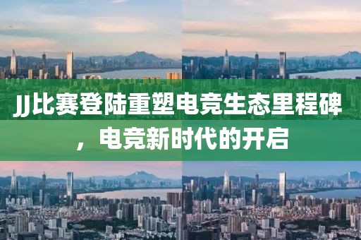 JJ比赛登陆重塑电竞生态里程碑，电竞新时代的开启