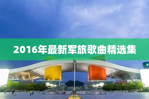2016年最新军旅歌曲精选集