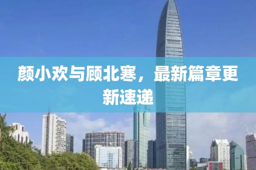 颜小欢与顾北寒，最新篇章更新速递