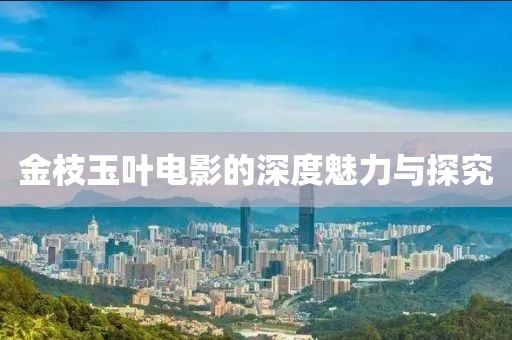 金枝玉叶电影的深度魅力与探究