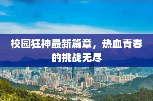 校园狂神最新篇章，热血青春的挑战无尽