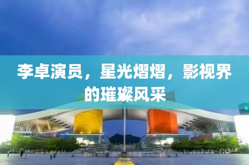 李卓演员，星光熠熠，影视界的璀璨风采