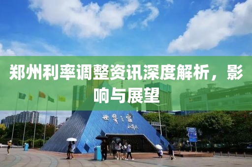 郑州利率调整资讯深度解析，影响与展望