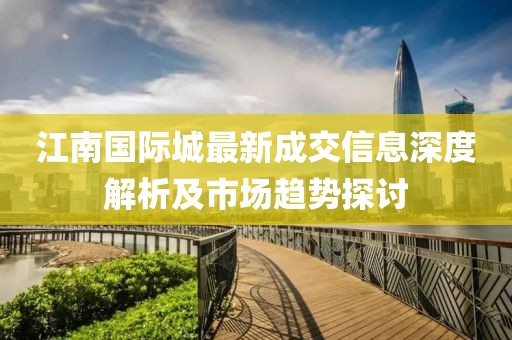 江南国际城最新成交信息深度解析及市场趋势探讨