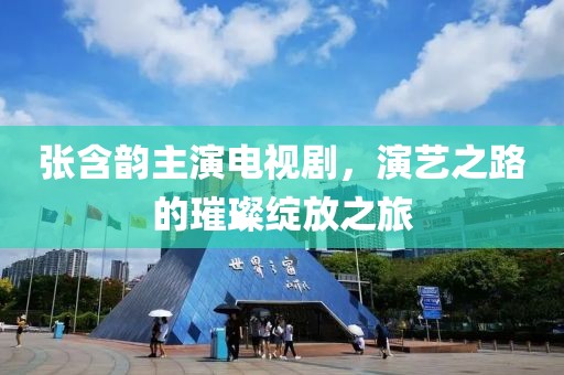 张含韵主演电视剧，演艺之路的璀璨绽放之旅