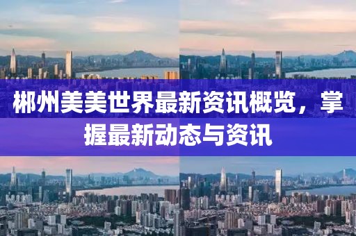 郴州美美世界最新资讯概览，掌握最新动态与资讯