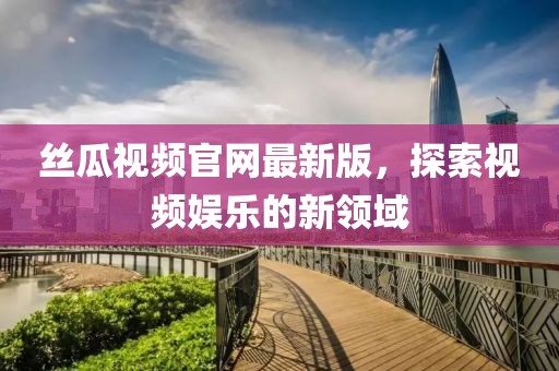丝瓜视频官网最新版，探索视频娱乐的新领域