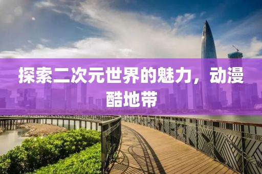 探索二次元世界的魅力，动漫酷地带