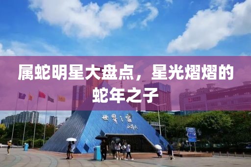 属蛇明星大盘点，星光熠熠的蛇年之子