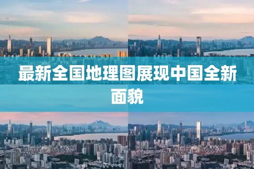 最新全国地理图展现中国全新面貌