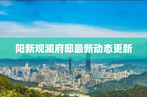 阳新观澜府邸最新动态更新