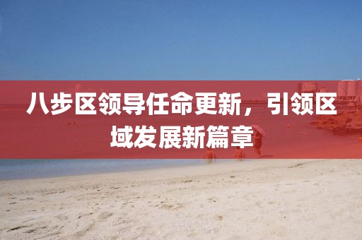 八步区领导任命更新，引领区域发展新篇章