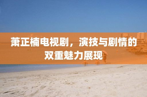 萧正楠电视剧，演技与剧情的双重魅力展现