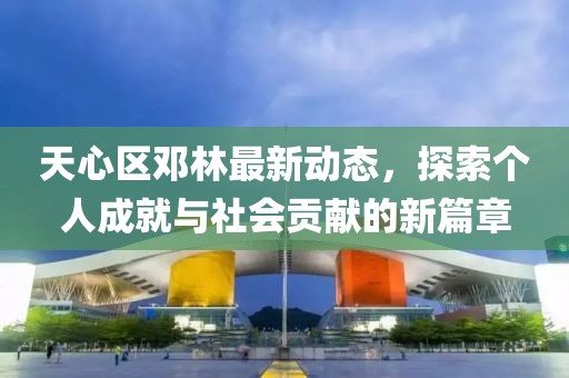 天心区邓林最新动态，探索个人成就与社会贡献的新篇章