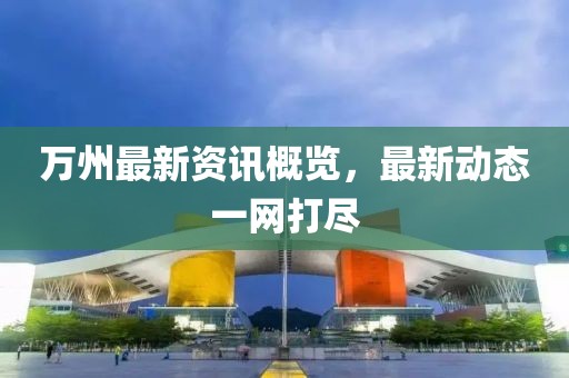 万州最新资讯概览，最新动态一网打尽