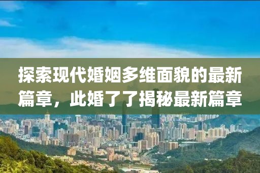 探索现代婚姻多维面貌的最新篇章，此婚了了揭秘最新篇章