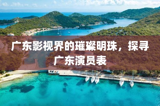 广东影视界的璀璨明珠，探寻广东演员表