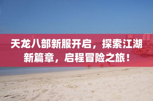 天龙八部新服开启，探索江湖新篇章，启程冒险之旅！