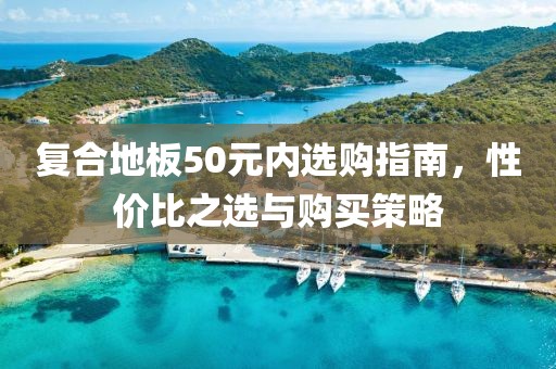 复合地板50元内选购指南，性价比之选与购买策略