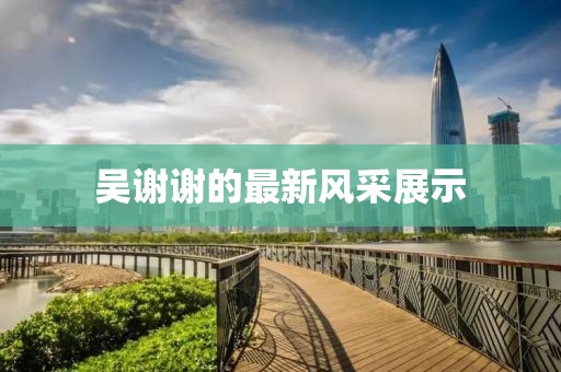 吴谢谢的最新风采展示