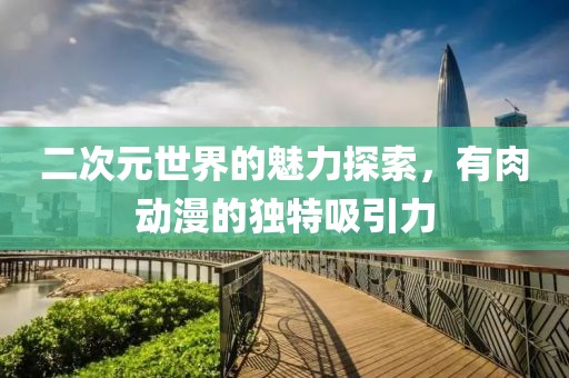 二次元世界的魅力探索，有肉动漫的独特吸引力