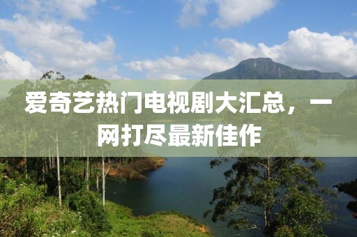 爱奇艺热门电视剧大汇总，一网打尽最新佳作