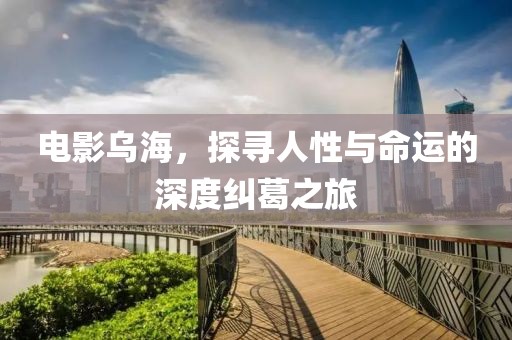 电影乌海，探寻人性与命运的深度纠葛之旅